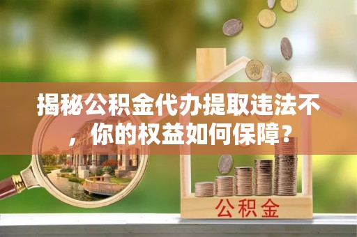 昆明揭秘公积金代办提取违法不，你的权益如何保障？